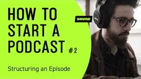How to Start a Podcast (Pt 2): How to Structure a Podcast Episode | Shure
