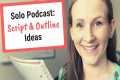 Solo Podcast Ideas, How to Script or